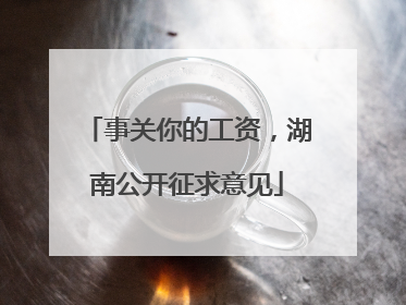 事关你的工资，湖南公开征求意见