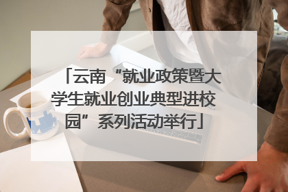 云南“就业政策暨大学生就业创业典型进校园”系列活动举行