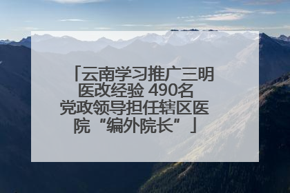 云南学习推广三明医改经验 490名党政领导担任辖区医院“编外院长”