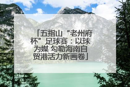 五指山“老州府杯”足球赛：以球为媒 勾勒海南自贸港活力新画卷