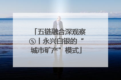 五链融合深观察⑤丨永兴白银的“城市矿产”模式