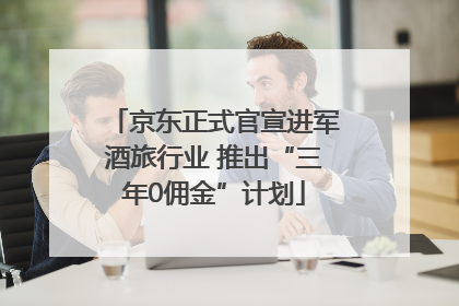 京东正式官宣进军酒旅行业 推出“三年0佣金”计划