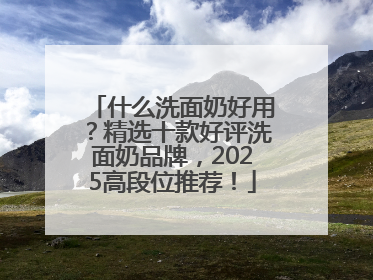 什么洗面奶好用？精选十款好评洗面奶品牌，2025高段位推荐！
