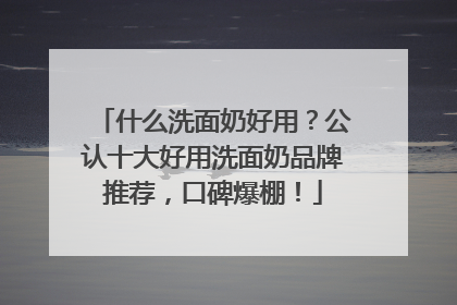 什么洗面奶好用？公认十大好用洗面奶品牌推荐，口碑爆棚！