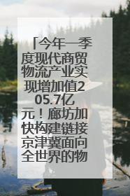 今年一季度现代商贸物流产业实现增加值205.7亿元！廊坊加快构建链接京津冀面向全世界的物流通道