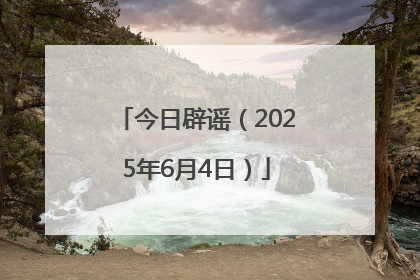 今日辟谣（2025年6月4日）