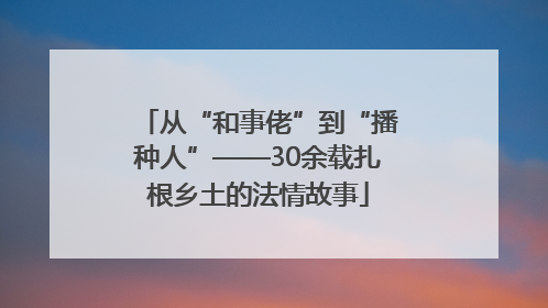从“和事佬”到“播种人”——30余载扎根乡土的法情故事