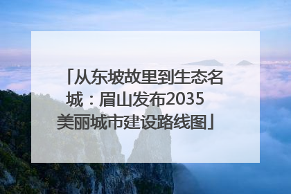 从东坡故里到生态名城：眉山发布2035美丽城市建设路线图