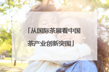 从国际茶展看中国茶产业创新突围