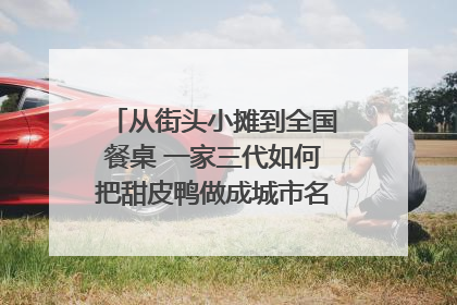从街头小摊到全国餐桌 一家三代如何把甜皮鸭做成城市名片？｜封面深镜