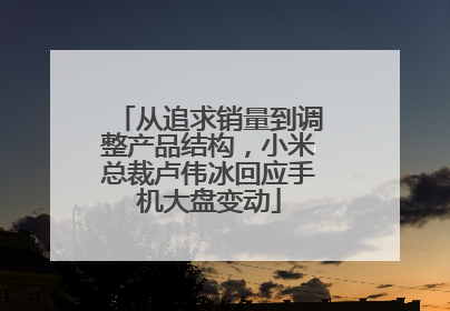 从追求销量到调整产品结构，小米总裁卢伟冰回应手机大盘变动