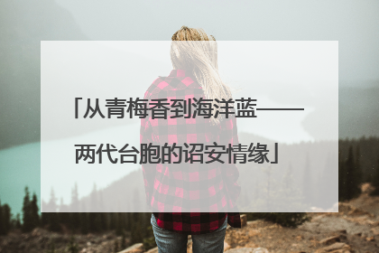 从青梅香到海洋蓝——两代台胞的诏安情缘