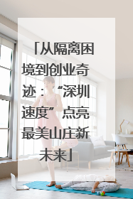 从隔离困境到创业奇迹：“深圳速度”点亮最美山庄新未来