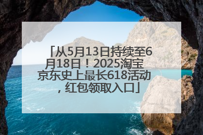 从5月13日持续至6月18日！2025淘宝京东史上最长618活动，红包领取入口