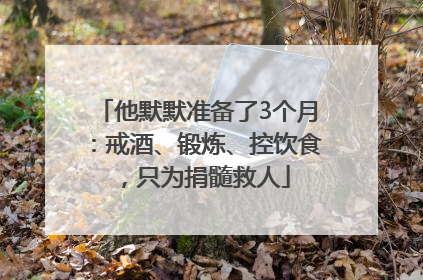 他默默准备了3个月：戒酒、锻炼、控饮食，只为捐髓救人