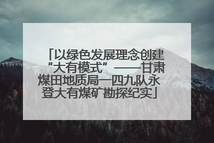 以绿色发展理念创建“大有模式”——甘肃煤田地质局一四九队永登大有煤矿勘探纪实