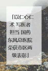 以仁心仁术 写医者担当 国药东风总医院荣获市区两级表彰