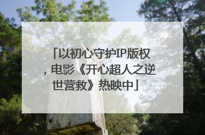 以初心守护IP版权，电影《开心超人之逆世营救》热映中
