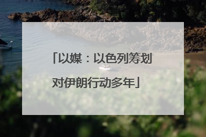 以媒：以色列筹划对伊朗行动多年