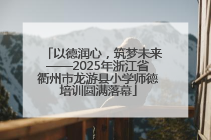 以德润心，筑梦未来——2025年浙江省衢州市龙游县小学师德培训圆满落幕