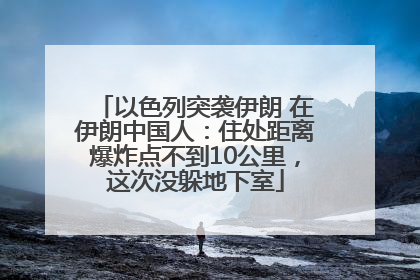 以色列突袭伊朗 在伊朗中国人：住处距离爆炸点不到10公里，这次没躲地下室