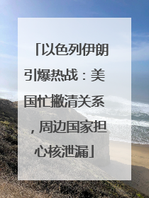 以色列伊朗引爆热战：美国忙撇清关系，周边国家担心核泄漏