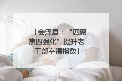 会泽县：“四聚焦四强化”提升老干部幸福指数