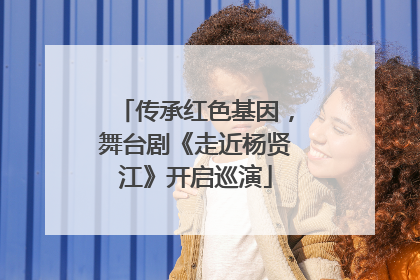 传承红色基因，舞台剧《走近杨贤江》开启巡演