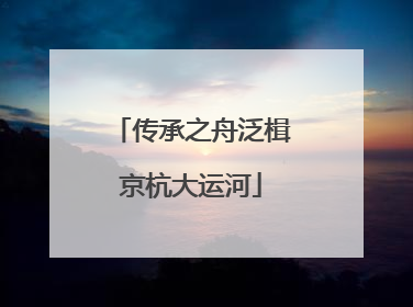 传承之舟泛楫京杭大运河