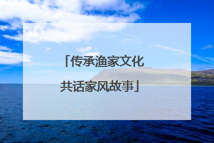 传承渔家文化 共话家风故事