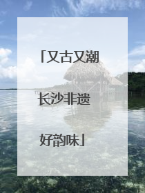 又古又潮 长沙非遗好韵味