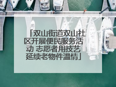 双山街道双山社区开展便民服务活动 志愿者用技艺延续老物件温情