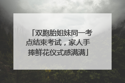 双胞胎姐妹同一考点结束考试，家人手捧鲜花仪式感满满