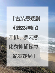 古装悬疑剧《魅影神捕》开机，罗云熙化身神捕探寻诡案迷局