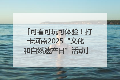 可看可玩可体验！打卡河南2025“文化和自然遗产日”活动