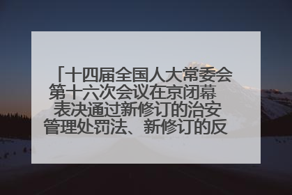 十四届全国人大常委会第十六次会议在京闭幕  表决通过新修订的治安管理处罚法、新修订的反不正当竞争法  习近平签署主席令予以公布  赵乐际主持会议
