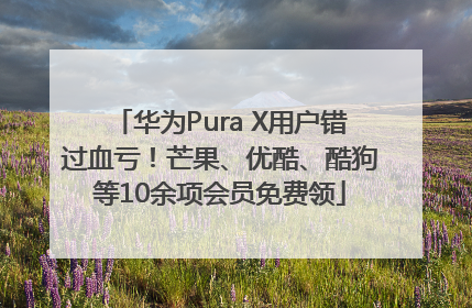 华为Pura X用户错过血亏！芒果、优酷、酷狗等10余项会员免费领