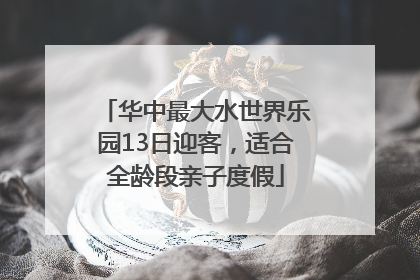 华中最大水世界乐园13日迎客，适合全龄段亲子度假