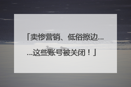 卖惨营销、低俗擦边……这些账号被关闭！