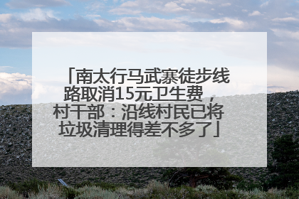 南太行马武寨徒步线路取消15元卫生费，村干部：沿线村民已将垃圾清理得差不多了