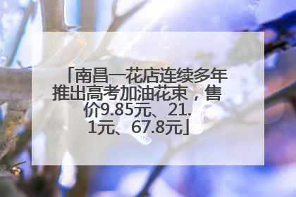 南昌一花店连续多年推出高考加油花束，售价9.85元、21.1元、67.8元