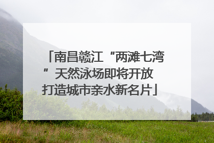 南昌赣江“两滩七湾”天然泳场即将开放 打造城市亲水新名片