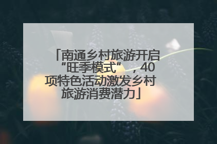 南通乡村旅游开启“旺季模式”，40项特色活动激发乡村旅游消费潜力