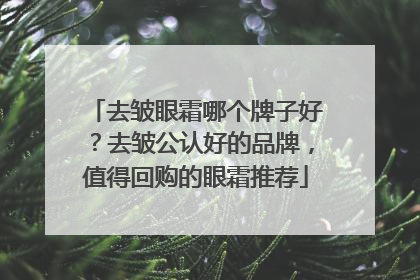 去皱眼霜哪个牌子好？去皱公认好的品牌，值得回购的眼霜推荐