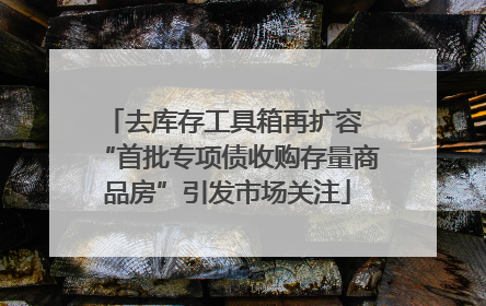 去库存工具箱再扩容 “首批专项债收购存量商品房”引发市场关注