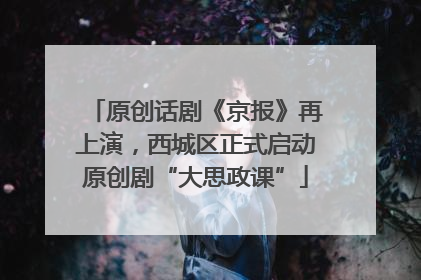 原创话剧《京报》再上演，西城区正式启动原创剧“大思政课”