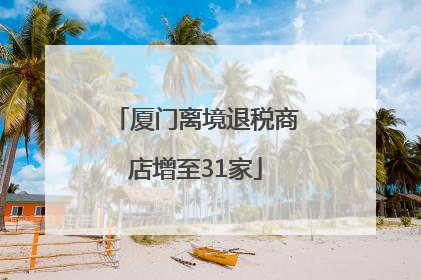 厦门离境退税商店增至31家