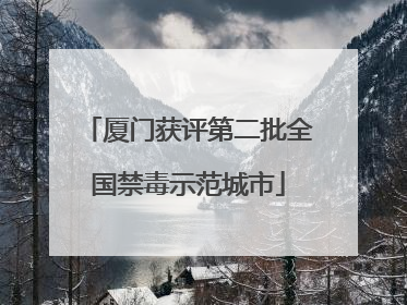 厦门获评第二批全国禁毒示范城市