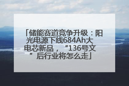 储能赛道竞争升级：阳光电源下线684Ah大电芯新品，“136号文”后行业将怎么走