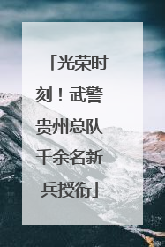 光荣时刻！武警贵州总队千余名新兵授衔